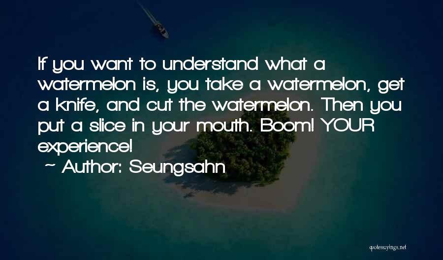 Seungsahn Quotes: If You Want To Understand What A Watermelon Is, You Take A Watermelon, Get A Knife, And Cut The Watermelon.