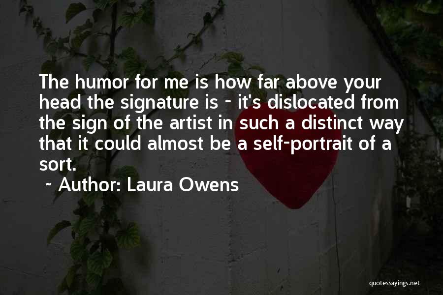 Laura Owens Quotes: The Humor For Me Is How Far Above Your Head The Signature Is - It's Dislocated From The Sign Of