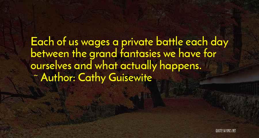 Cathy Guisewite Quotes: Each Of Us Wages A Private Battle Each Day Between The Grand Fantasies We Have For Ourselves And What Actually