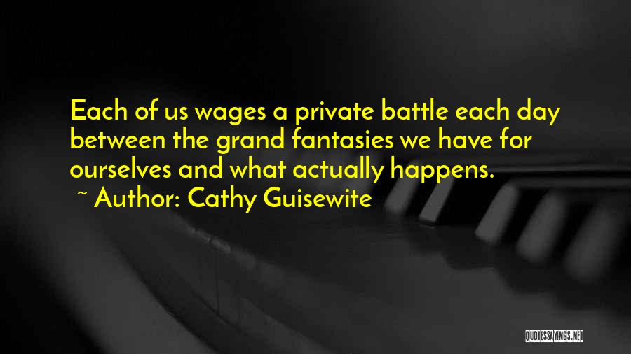 Cathy Guisewite Quotes: Each Of Us Wages A Private Battle Each Day Between The Grand Fantasies We Have For Ourselves And What Actually