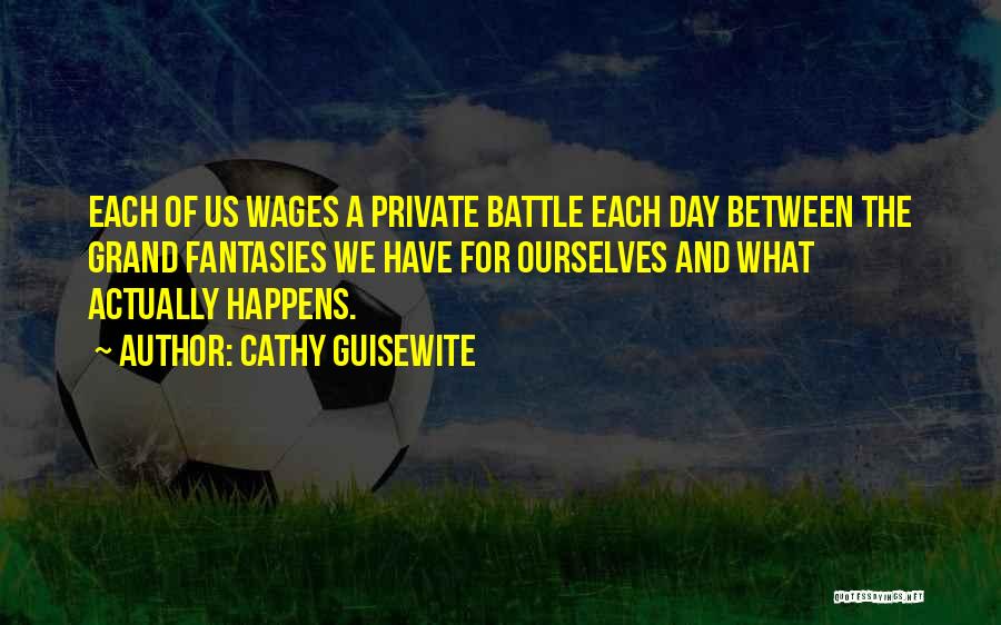 Cathy Guisewite Quotes: Each Of Us Wages A Private Battle Each Day Between The Grand Fantasies We Have For Ourselves And What Actually