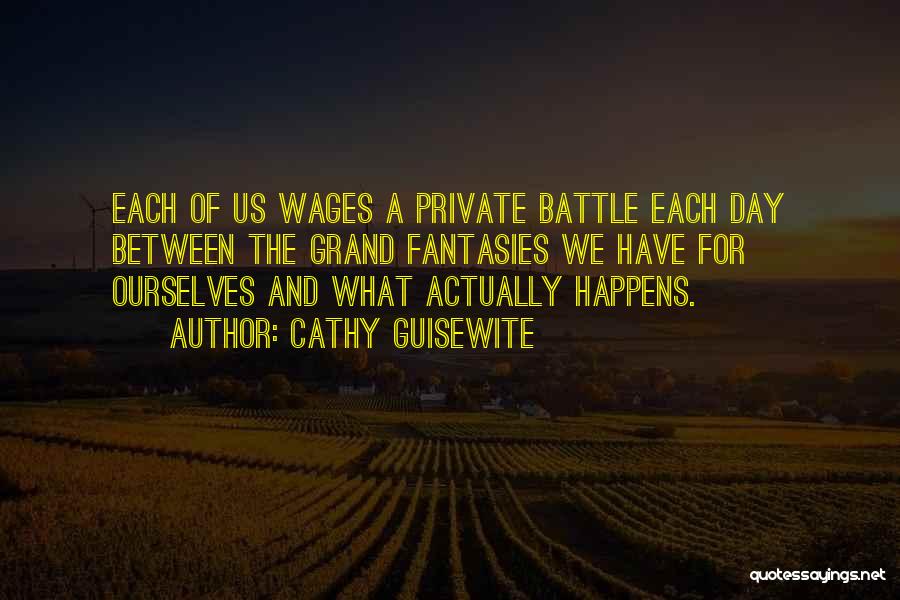 Cathy Guisewite Quotes: Each Of Us Wages A Private Battle Each Day Between The Grand Fantasies We Have For Ourselves And What Actually