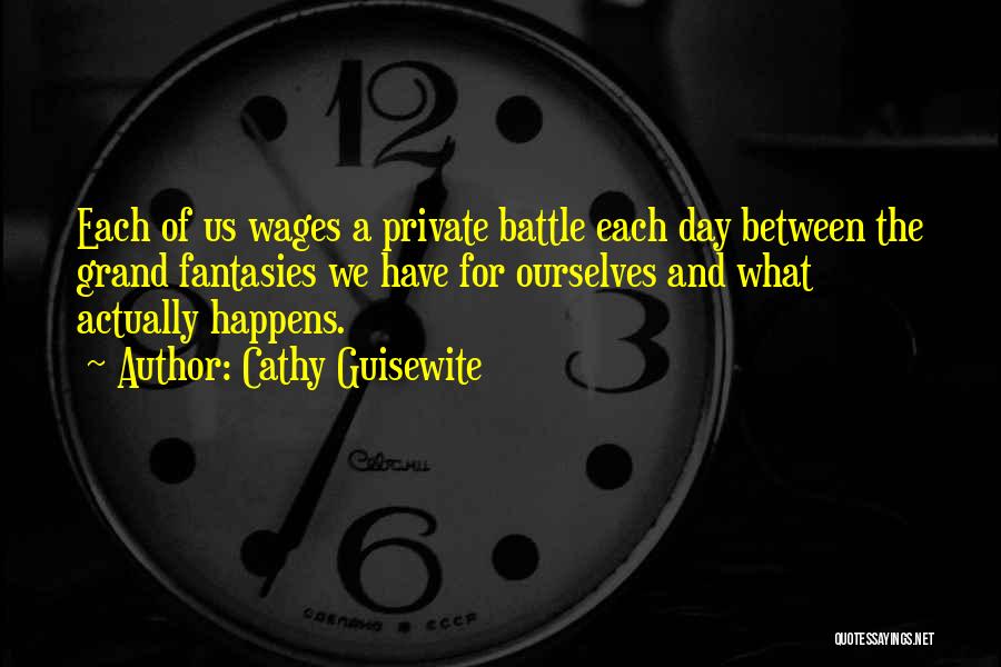 Cathy Guisewite Quotes: Each Of Us Wages A Private Battle Each Day Between The Grand Fantasies We Have For Ourselves And What Actually