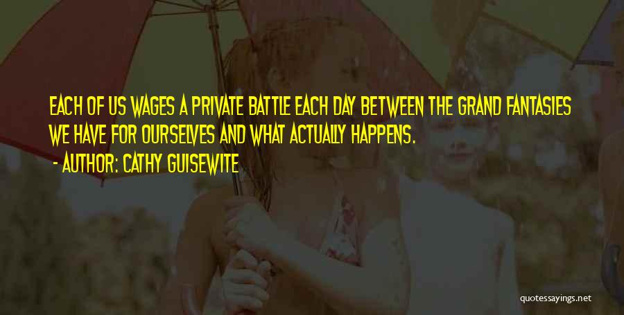 Cathy Guisewite Quotes: Each Of Us Wages A Private Battle Each Day Between The Grand Fantasies We Have For Ourselves And What Actually