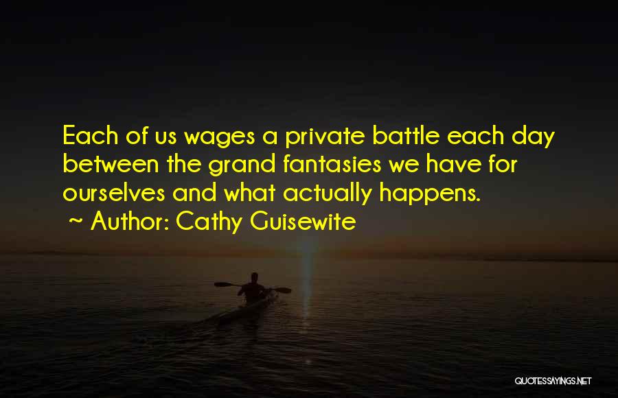 Cathy Guisewite Quotes: Each Of Us Wages A Private Battle Each Day Between The Grand Fantasies We Have For Ourselves And What Actually