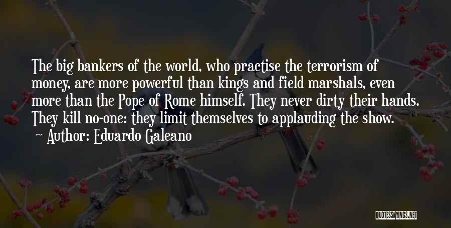 Eduardo Galeano Quotes: The Big Bankers Of The World, Who Practise The Terrorism Of Money, Are More Powerful Than Kings And Field Marshals,