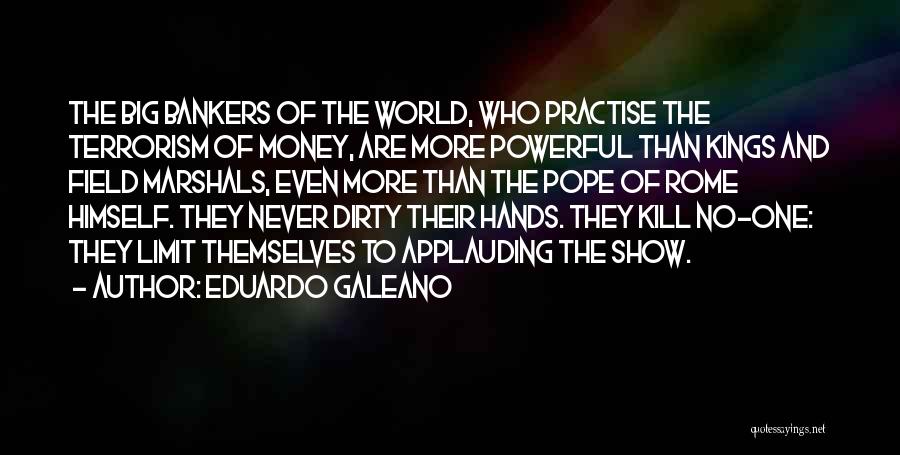 Eduardo Galeano Quotes: The Big Bankers Of The World, Who Practise The Terrorism Of Money, Are More Powerful Than Kings And Field Marshals,