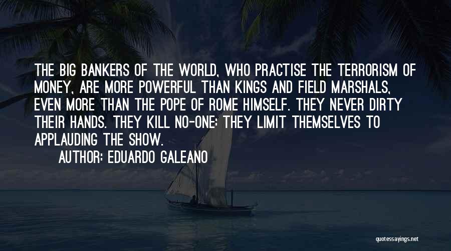 Eduardo Galeano Quotes: The Big Bankers Of The World, Who Practise The Terrorism Of Money, Are More Powerful Than Kings And Field Marshals,