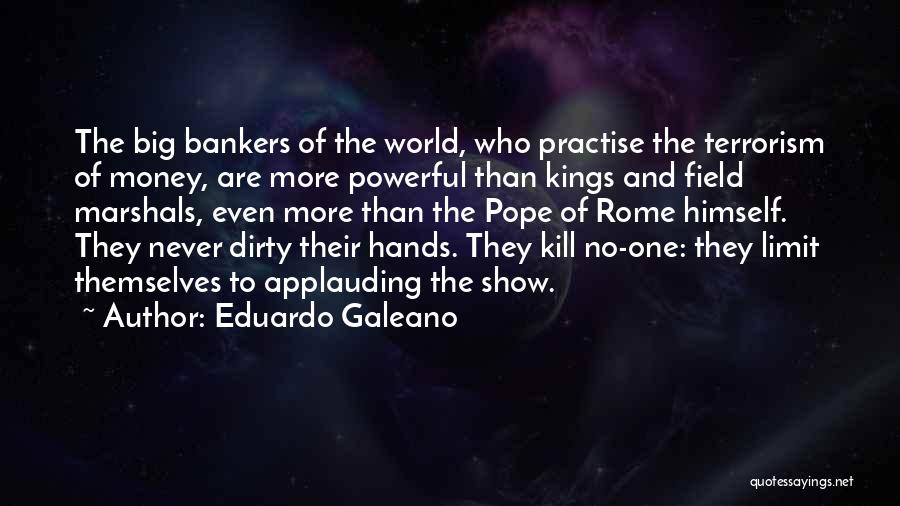 Eduardo Galeano Quotes: The Big Bankers Of The World, Who Practise The Terrorism Of Money, Are More Powerful Than Kings And Field Marshals,