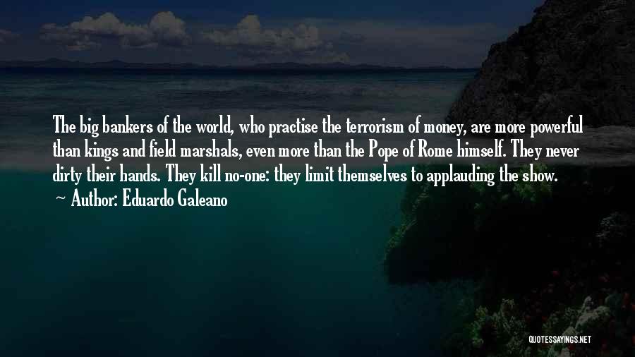 Eduardo Galeano Quotes: The Big Bankers Of The World, Who Practise The Terrorism Of Money, Are More Powerful Than Kings And Field Marshals,