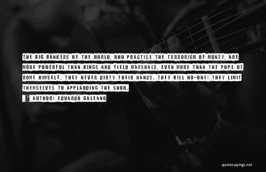 Eduardo Galeano Quotes: The Big Bankers Of The World, Who Practise The Terrorism Of Money, Are More Powerful Than Kings And Field Marshals,