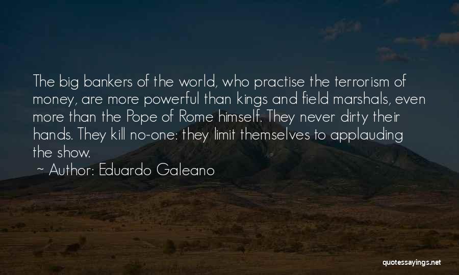 Eduardo Galeano Quotes: The Big Bankers Of The World, Who Practise The Terrorism Of Money, Are More Powerful Than Kings And Field Marshals,