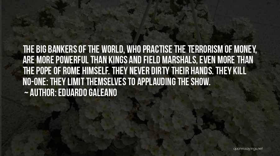 Eduardo Galeano Quotes: The Big Bankers Of The World, Who Practise The Terrorism Of Money, Are More Powerful Than Kings And Field Marshals,