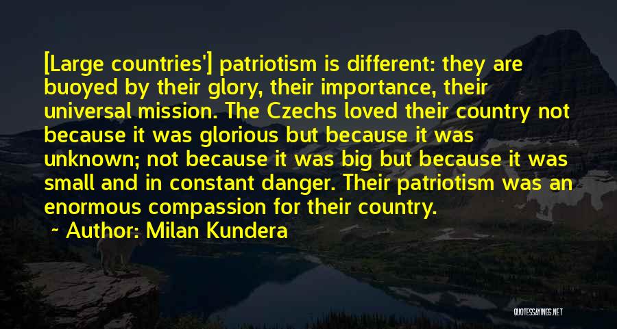 Milan Kundera Quotes: [large Countries'] Patriotism Is Different: They Are Buoyed By Their Glory, Their Importance, Their Universal Mission. The Czechs Loved Their