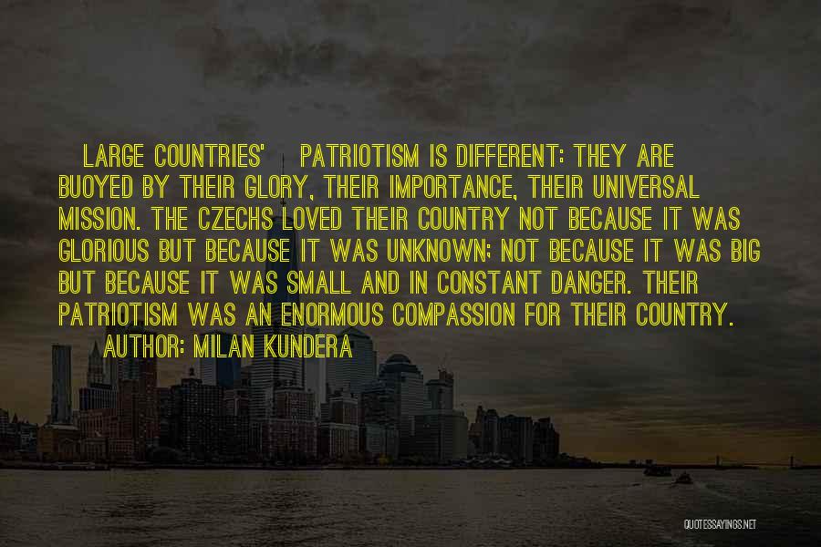 Milan Kundera Quotes: [large Countries'] Patriotism Is Different: They Are Buoyed By Their Glory, Their Importance, Their Universal Mission. The Czechs Loved Their