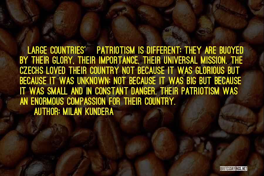 Milan Kundera Quotes: [large Countries'] Patriotism Is Different: They Are Buoyed By Their Glory, Their Importance, Their Universal Mission. The Czechs Loved Their