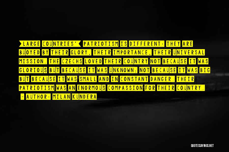 Milan Kundera Quotes: [large Countries'] Patriotism Is Different: They Are Buoyed By Their Glory, Their Importance, Their Universal Mission. The Czechs Loved Their