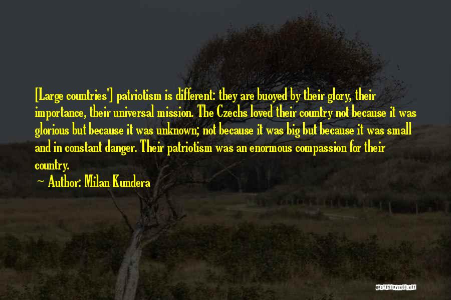 Milan Kundera Quotes: [large Countries'] Patriotism Is Different: They Are Buoyed By Their Glory, Their Importance, Their Universal Mission. The Czechs Loved Their