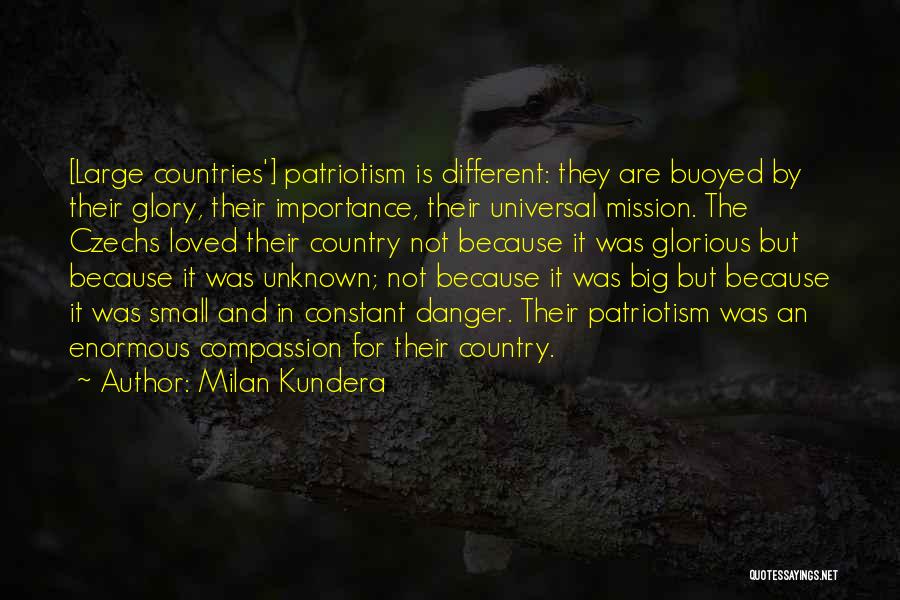 Milan Kundera Quotes: [large Countries'] Patriotism Is Different: They Are Buoyed By Their Glory, Their Importance, Their Universal Mission. The Czechs Loved Their