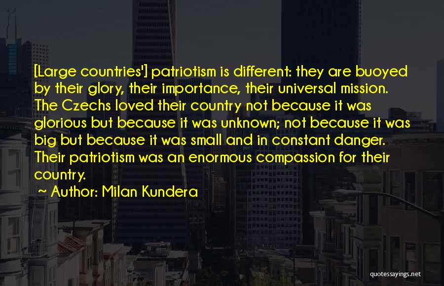 Milan Kundera Quotes: [large Countries'] Patriotism Is Different: They Are Buoyed By Their Glory, Their Importance, Their Universal Mission. The Czechs Loved Their