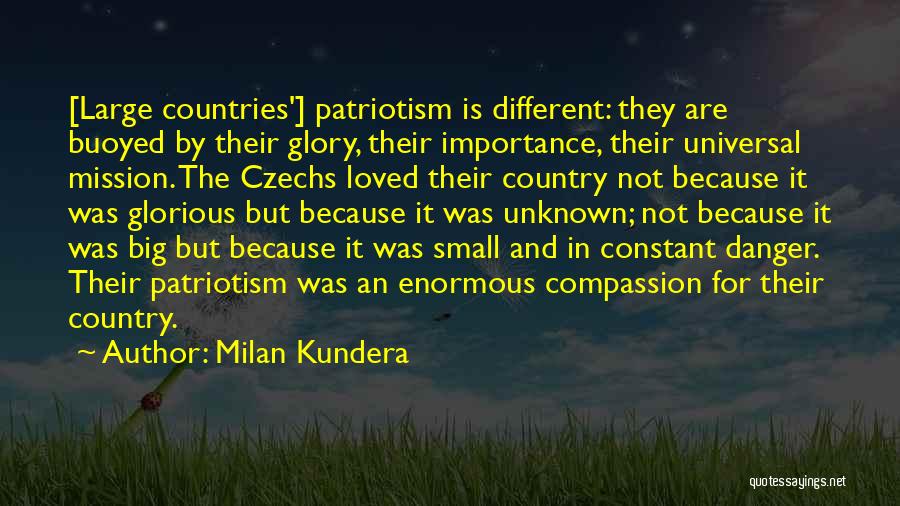 Milan Kundera Quotes: [large Countries'] Patriotism Is Different: They Are Buoyed By Their Glory, Their Importance, Their Universal Mission. The Czechs Loved Their