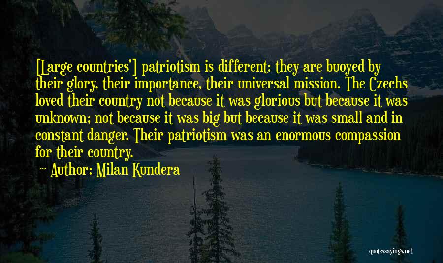 Milan Kundera Quotes: [large Countries'] Patriotism Is Different: They Are Buoyed By Their Glory, Their Importance, Their Universal Mission. The Czechs Loved Their