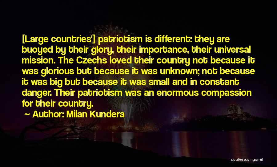 Milan Kundera Quotes: [large Countries'] Patriotism Is Different: They Are Buoyed By Their Glory, Their Importance, Their Universal Mission. The Czechs Loved Their