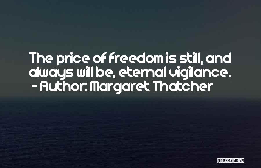 Margaret Thatcher Quotes: The Price Of Freedom Is Still, And Always Will Be, Eternal Vigilance.