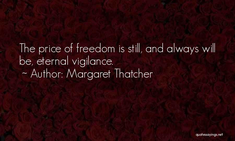 Margaret Thatcher Quotes: The Price Of Freedom Is Still, And Always Will Be, Eternal Vigilance.