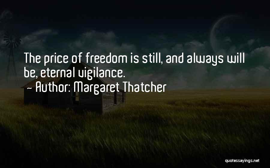 Margaret Thatcher Quotes: The Price Of Freedom Is Still, And Always Will Be, Eternal Vigilance.