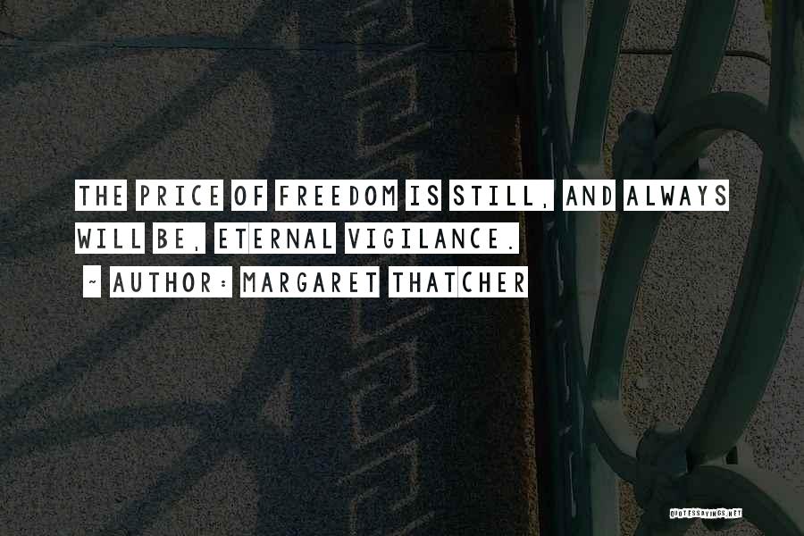 Margaret Thatcher Quotes: The Price Of Freedom Is Still, And Always Will Be, Eternal Vigilance.