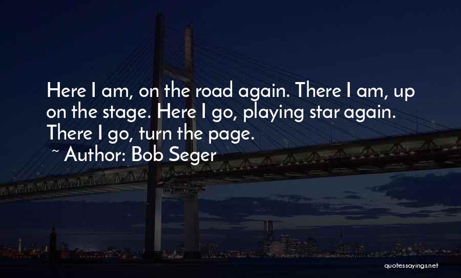 Bob Seger Quotes: Here I Am, On The Road Again. There I Am, Up On The Stage. Here I Go, Playing Star Again.