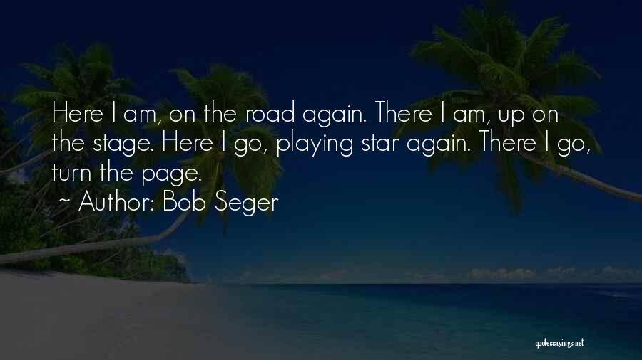 Bob Seger Quotes: Here I Am, On The Road Again. There I Am, Up On The Stage. Here I Go, Playing Star Again.