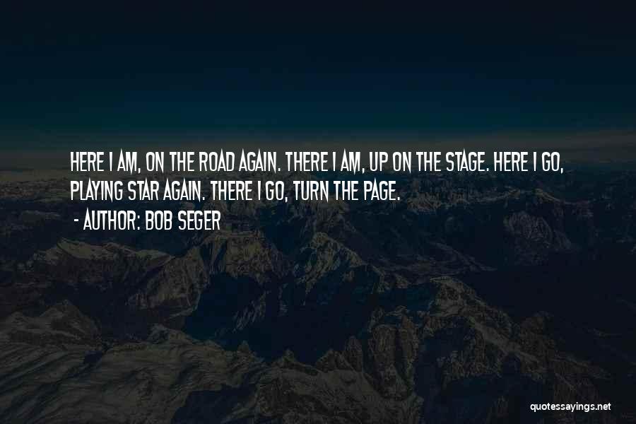 Bob Seger Quotes: Here I Am, On The Road Again. There I Am, Up On The Stage. Here I Go, Playing Star Again.