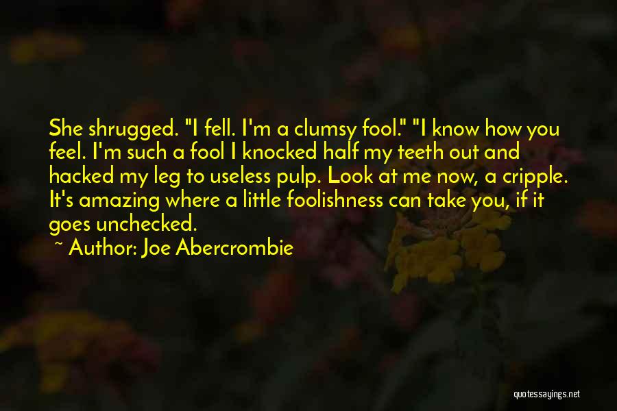 Joe Abercrombie Quotes: She Shrugged. I Fell. I'm A Clumsy Fool. I Know How You Feel. I'm Such A Fool I Knocked Half