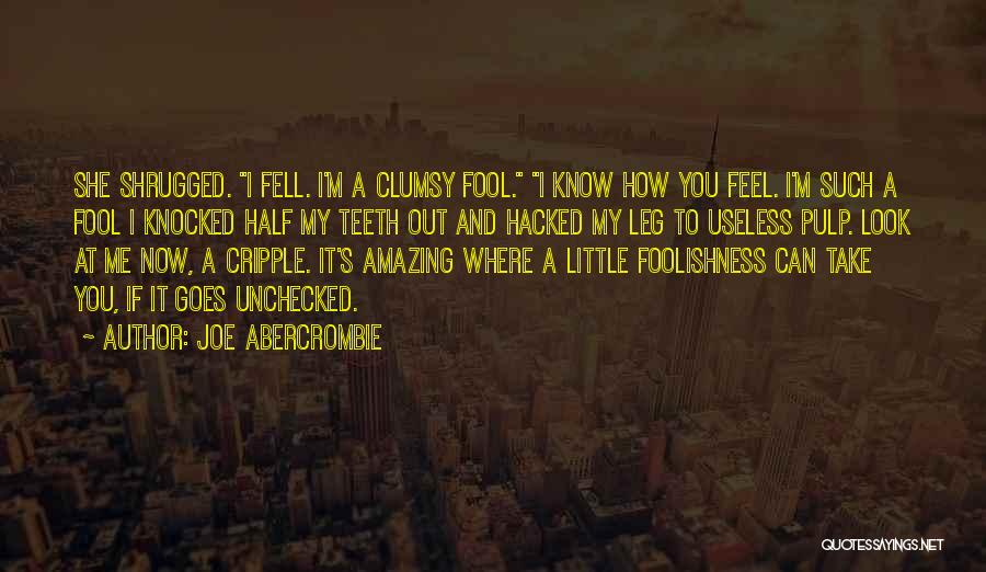 Joe Abercrombie Quotes: She Shrugged. I Fell. I'm A Clumsy Fool. I Know How You Feel. I'm Such A Fool I Knocked Half