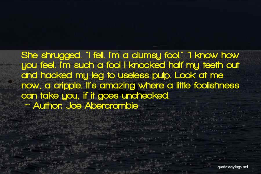 Joe Abercrombie Quotes: She Shrugged. I Fell. I'm A Clumsy Fool. I Know How You Feel. I'm Such A Fool I Knocked Half