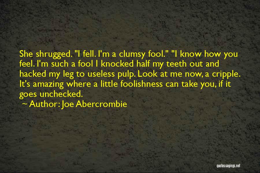 Joe Abercrombie Quotes: She Shrugged. I Fell. I'm A Clumsy Fool. I Know How You Feel. I'm Such A Fool I Knocked Half