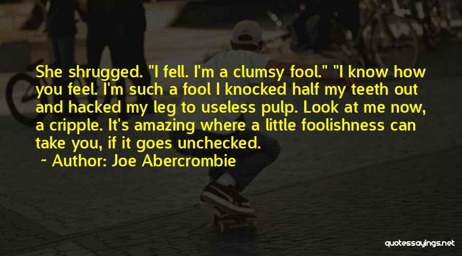 Joe Abercrombie Quotes: She Shrugged. I Fell. I'm A Clumsy Fool. I Know How You Feel. I'm Such A Fool I Knocked Half