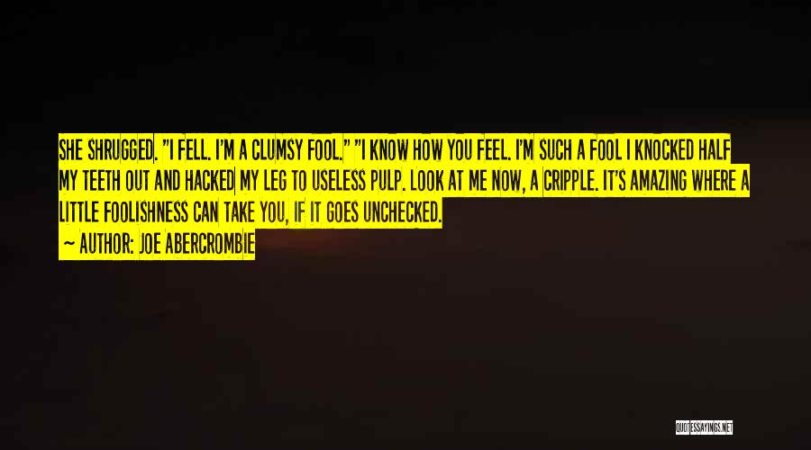 Joe Abercrombie Quotes: She Shrugged. I Fell. I'm A Clumsy Fool. I Know How You Feel. I'm Such A Fool I Knocked Half