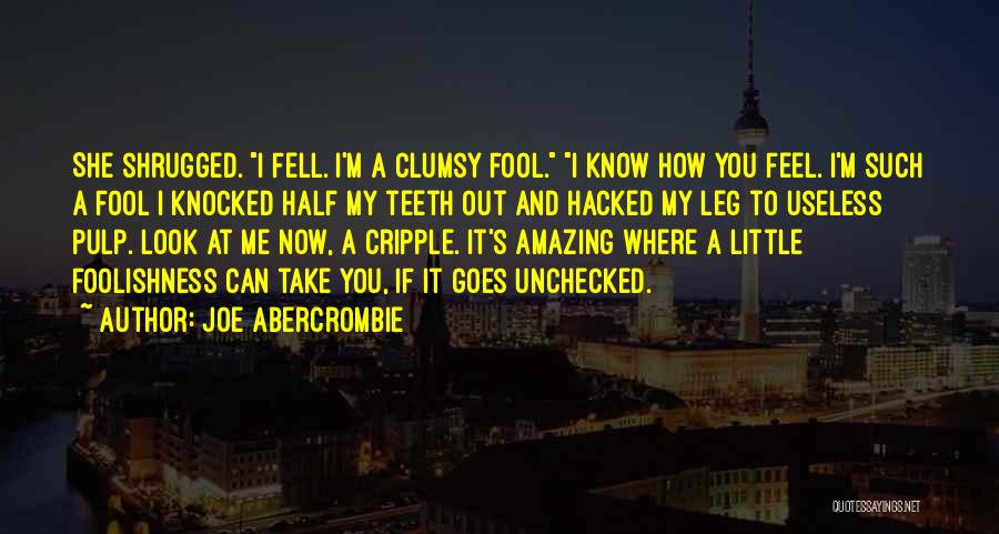 Joe Abercrombie Quotes: She Shrugged. I Fell. I'm A Clumsy Fool. I Know How You Feel. I'm Such A Fool I Knocked Half