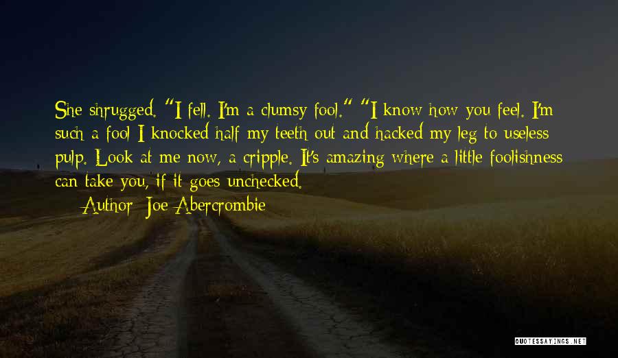 Joe Abercrombie Quotes: She Shrugged. I Fell. I'm A Clumsy Fool. I Know How You Feel. I'm Such A Fool I Knocked Half