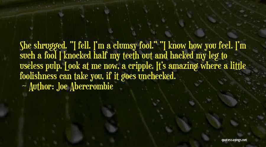 Joe Abercrombie Quotes: She Shrugged. I Fell. I'm A Clumsy Fool. I Know How You Feel. I'm Such A Fool I Knocked Half