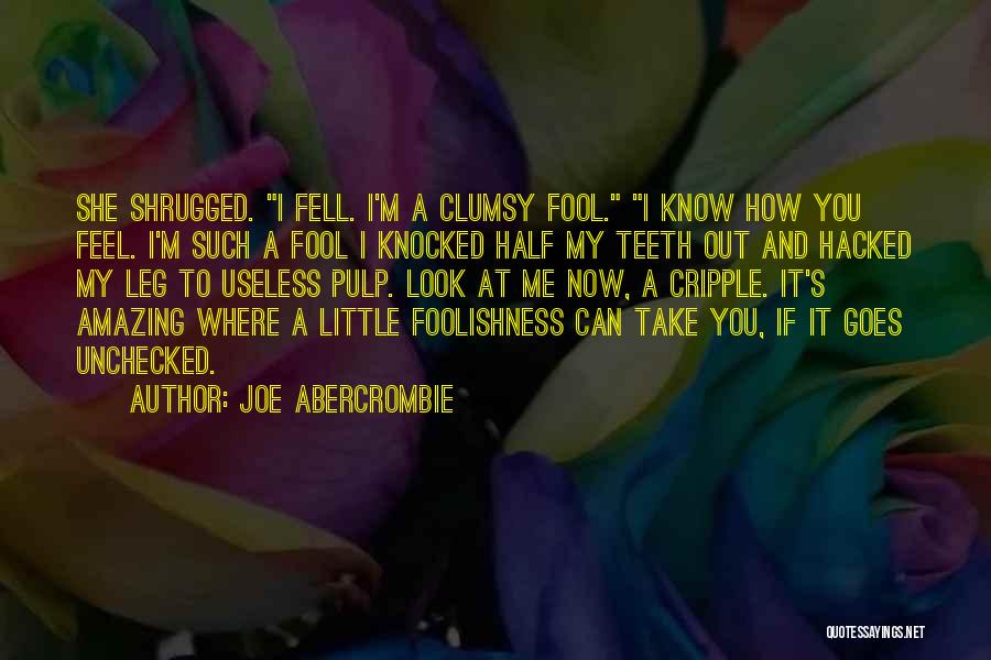 Joe Abercrombie Quotes: She Shrugged. I Fell. I'm A Clumsy Fool. I Know How You Feel. I'm Such A Fool I Knocked Half
