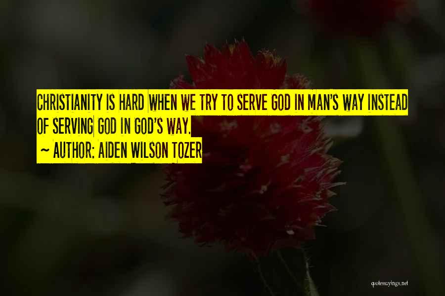 Aiden Wilson Tozer Quotes: Christianity Is Hard When We Try To Serve God In Man's Way Instead Of Serving God In God's Way.