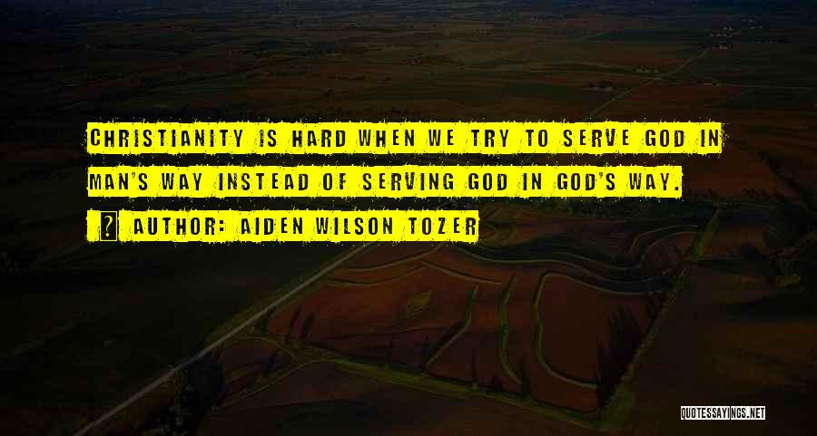 Aiden Wilson Tozer Quotes: Christianity Is Hard When We Try To Serve God In Man's Way Instead Of Serving God In God's Way.