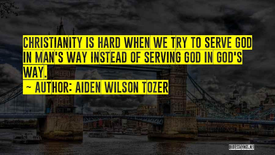 Aiden Wilson Tozer Quotes: Christianity Is Hard When We Try To Serve God In Man's Way Instead Of Serving God In God's Way.