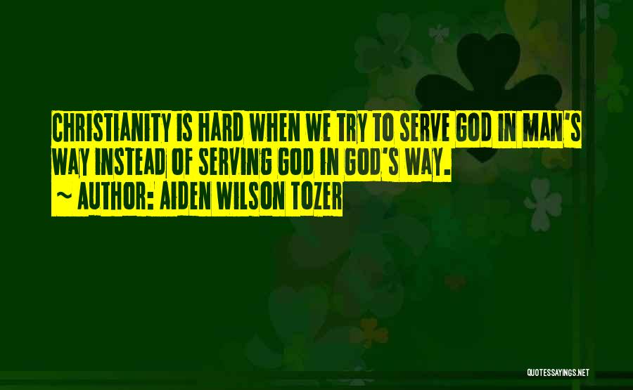 Aiden Wilson Tozer Quotes: Christianity Is Hard When We Try To Serve God In Man's Way Instead Of Serving God In God's Way.