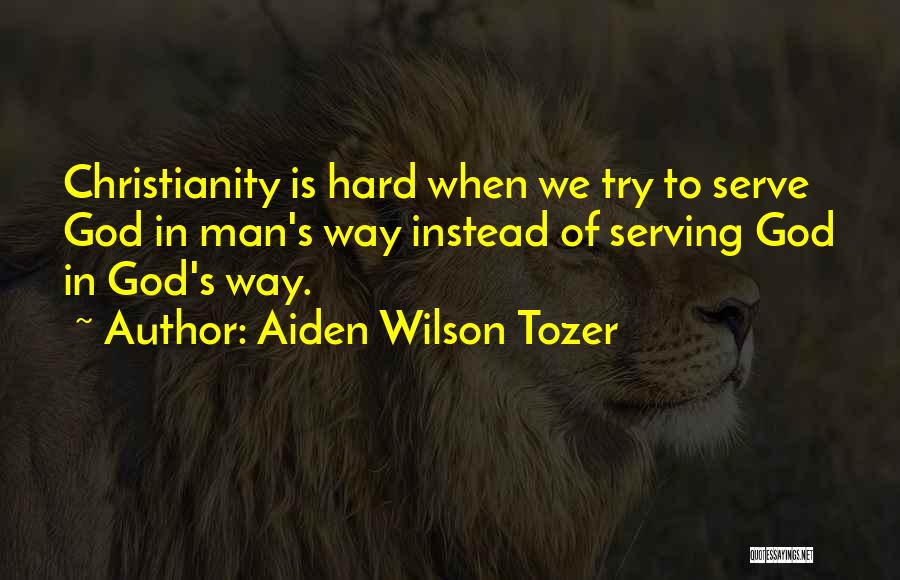 Aiden Wilson Tozer Quotes: Christianity Is Hard When We Try To Serve God In Man's Way Instead Of Serving God In God's Way.
