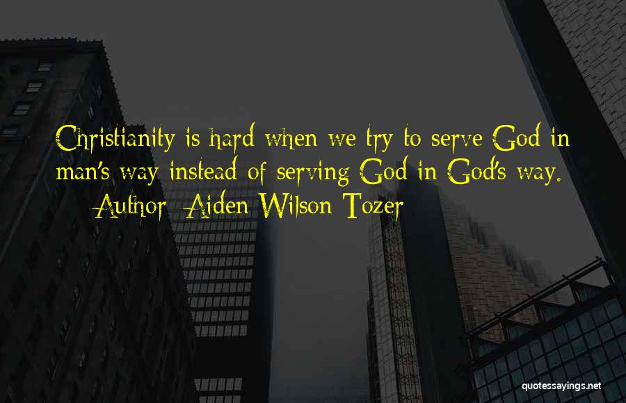 Aiden Wilson Tozer Quotes: Christianity Is Hard When We Try To Serve God In Man's Way Instead Of Serving God In God's Way.